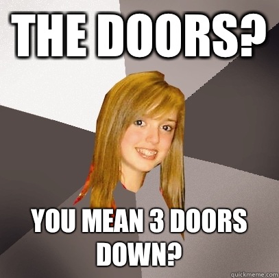 The Doors? You mean 3 Doors Down?  Musically Oblivious 8th Grader