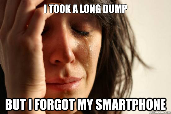 I took a long dump But I forgot my smartphone  First World Problems