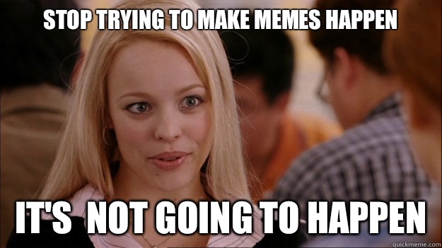 Stop Trying to make memes happen It's  NOT GOING TO HAPPEN  Stop trying to make happen Rachel McAdams