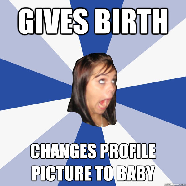 Gives birth Changes profile picture to baby  Annoying Facebook Girl