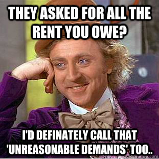 they asked for all the rent you owe? i'd definately call that 'unreasonable demands' too..  Condescending Wonka