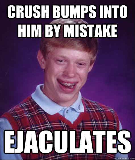 Crush bumps into him by mistake ejaculates  Bad Luck Brian