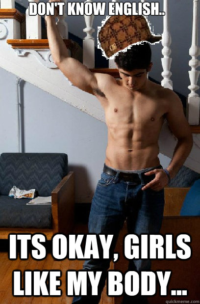 Don't know english.. its okay, girls like my body... - Don't know english.. its okay, girls like my body...  Scumbag Frat Boy