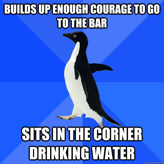 Builds up enough courage to go to the bar sits in the corner drinking water  Socially Awkward Penguin