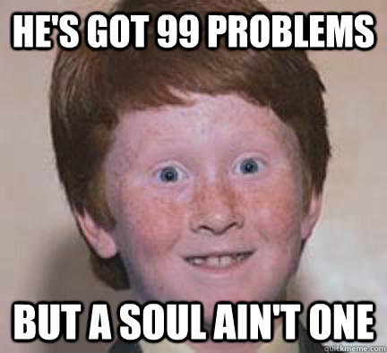 he's got 99 problems but a soul ain't one  Over Confident Ginger