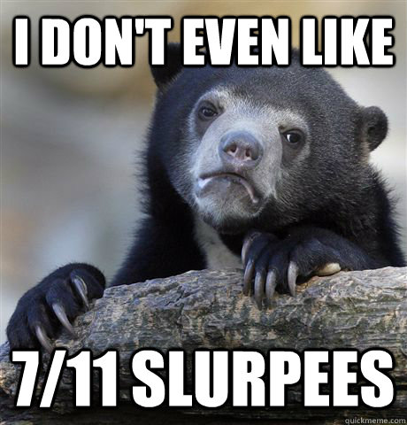 I don't even like 7/11 slurpees  Confession Bear