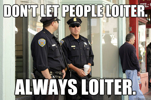 Don't let people loiter. always loiter. - Don't let people loiter. always loiter.  scumbag cops