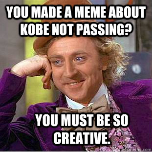 you made a meme about Kobe not passing? you must be so creative.  - you made a meme about Kobe not passing? you must be so creative.   Condescending Wonka