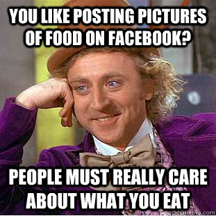 You like posting pictures of food on Facebook? People must really care about what you eat  Condescending Wonka