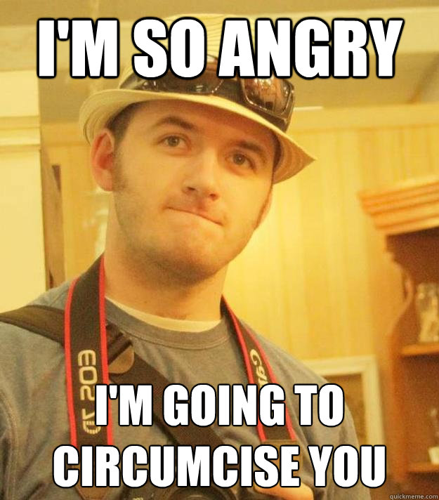 I'm so angry i'm going to circumcise you - I'm so angry i'm going to circumcise you  Confused Nathan