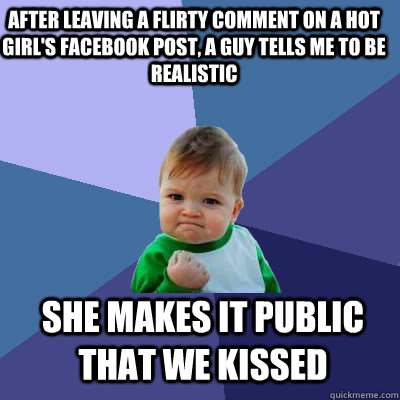 After leaving a flirty comment on a hot girl's facebook post, a guy tells me to be realistic  She makes it public that we kissed  Success Baby