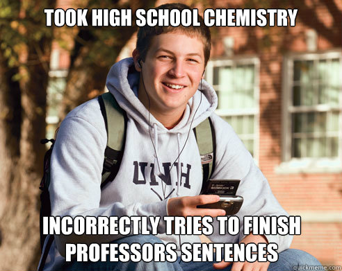 took high school chemistry incorrectly tries to finish professors sentences  College Freshman