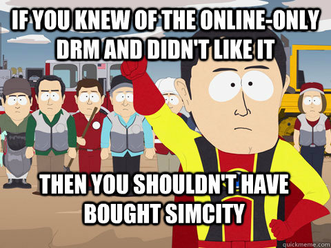 if you knew of the online-only drm and didn't like it Then you shouldn't have bought Simcity - if you knew of the online-only drm and didn't like it Then you shouldn't have bought Simcity  Captain Hindsight
