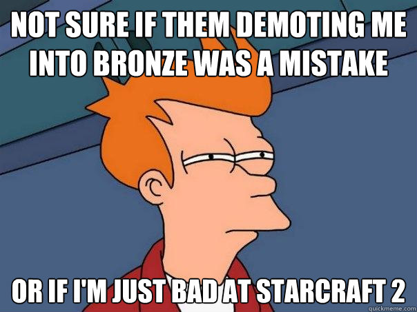 Not sure if them demoting me into Bronze was a mistake or if i'm just bad at starcraft 2  Futurama Fry