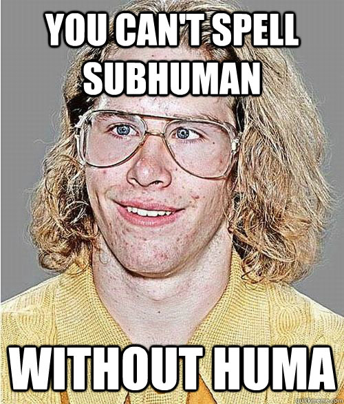 YOU CAN'T SPELL SUBHUMAN WITHOUT HUMA  NeoGAF Asshole