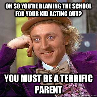 Oh so you're blaming the school for your kid acting out? you must be a terrific parent  Condescending Wonka