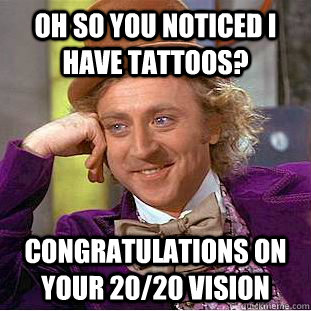 Oh so you noticed I have tattoos? congratulations on your 20/20 vision - Oh so you noticed I have tattoos? congratulations on your 20/20 vision  Condescending Wonka