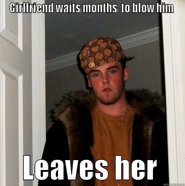 GIRLFRIEND WAITS MONTHS  TO BLOW HIM LEAVES HER Scumbag Steve