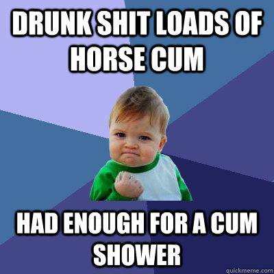 Drunk shit loads of horse cum had enough for a cum shower  Success Kid