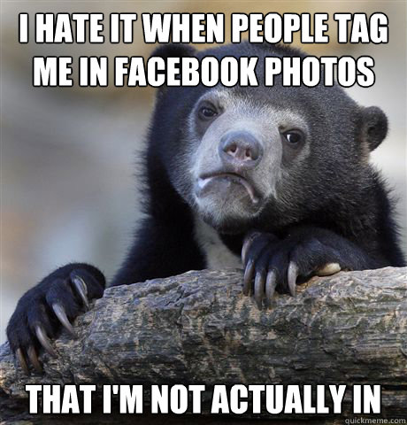 I hate it when people tag me in facebook photos that I'm not actually in  Confession Bear