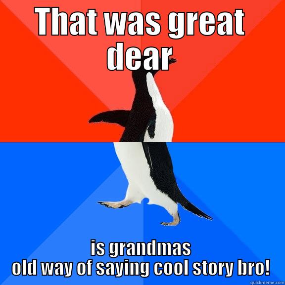 THAT WAS GREAT DEAR IS GRANDMAS OLD WAY OF SAYING COOL STORY BRO! Socially Awesome Awkward Penguin