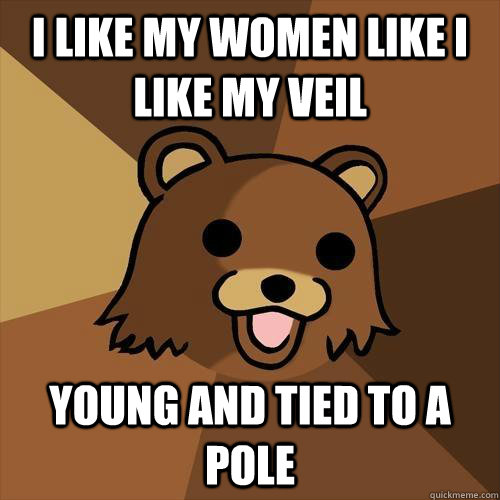 I like my women like i like my veil  young and tied to a pole - I like my women like i like my veil  young and tied to a pole  Pedobear