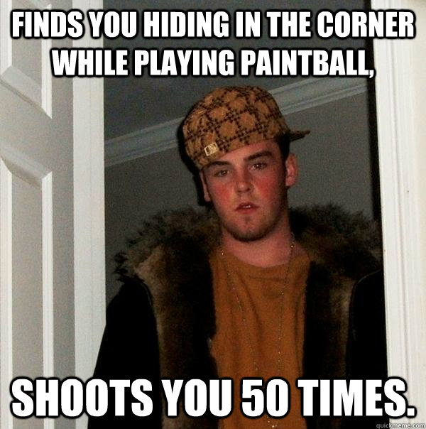 Finds you hiding in the corner while playing paintball, shoots you 50 times. - Finds you hiding in the corner while playing paintball, shoots you 50 times.  Scumbag Steve