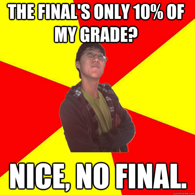 The Final's only 10% of my grade? Nice, No final. - The Final's only 10% of my grade? Nice, No final.  Overconfident Asian