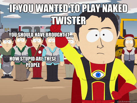 if you wanted to play naked twister you should have brought it.... how stupid are these people  Captain Hindsight