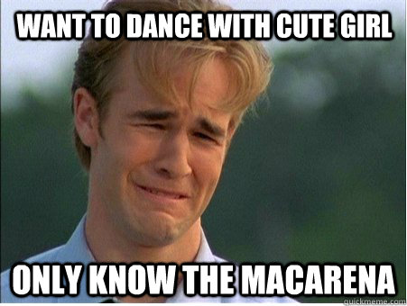 want to dance with cute girl only know the macarena  1990s Problems