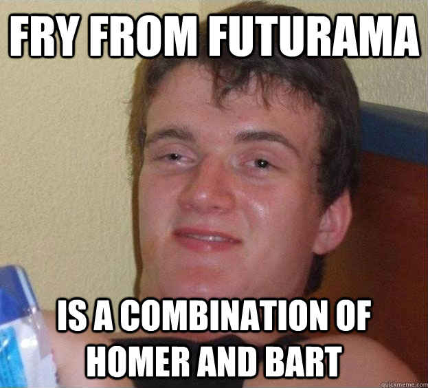 Fry from futurama is a combination of homer and bart  The High Guy