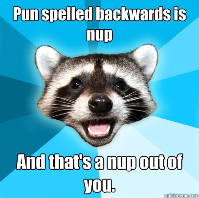 Pun spelled backwards is nup And that's a nup out of  you.  Lame Pun Coon