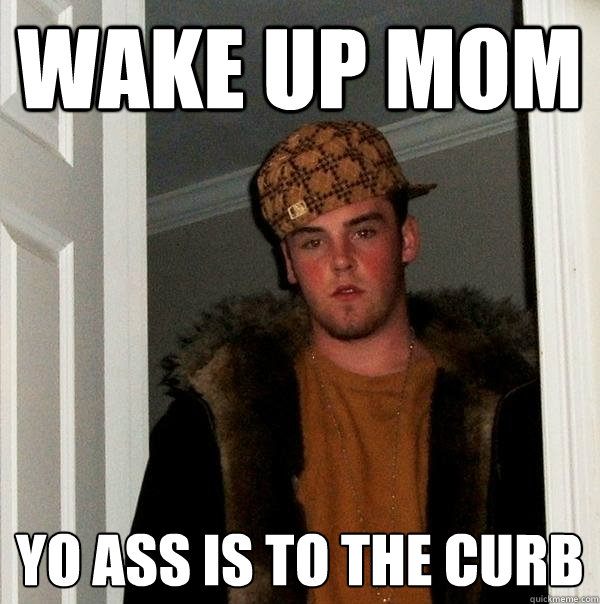 Wake up mom yo ass is to the curb  Scumbag Steve