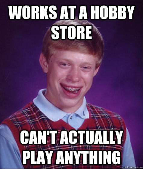 Works at a hobby store can't actually play anything  Bad Luck Brian