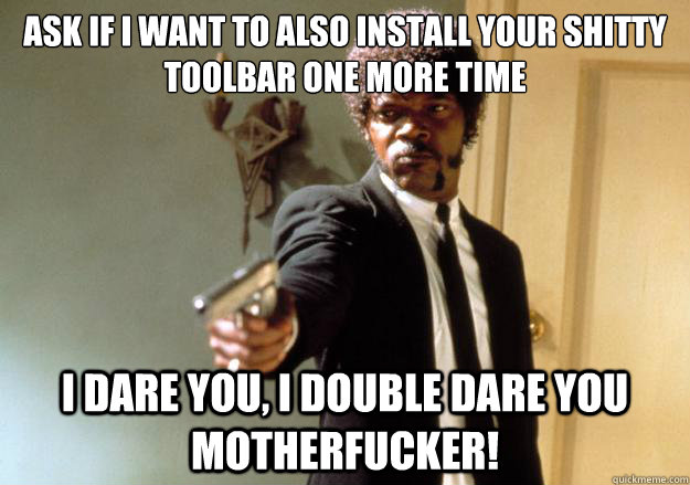 ask if I want to also install your shitty toolbar one more time i dare you, i double dare you motherfucker! - ask if I want to also install your shitty toolbar one more time i dare you, i double dare you motherfucker!  Samuel L Jackson