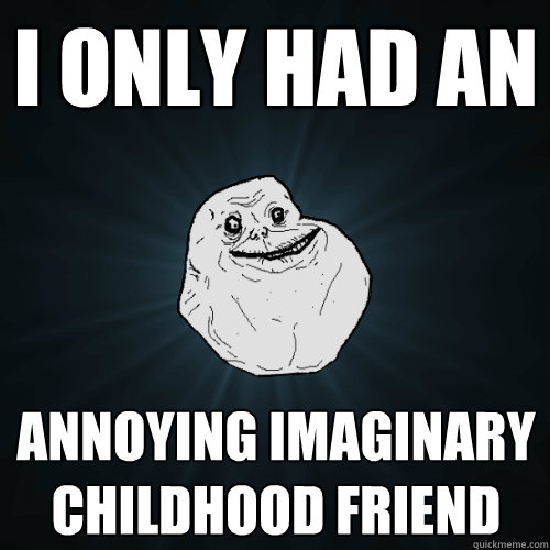 I only had an annoying imaginary childhood friend - I only had an annoying imaginary childhood friend  Forever Alone