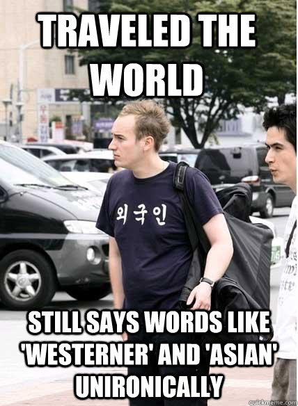 Traveled the world still says words like 'westerner' and 'asian' unironically  Clueless