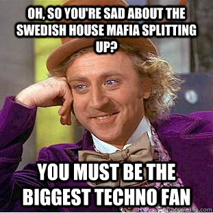 Oh, so you're sad about the swedish house mafia splitting up? You must be the biggest techno fan - Oh, so you're sad about the swedish house mafia splitting up? You must be the biggest techno fan  Condescending Wonka