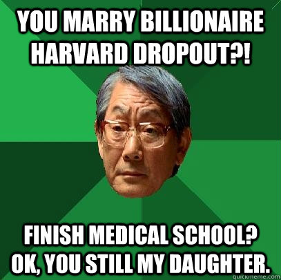 You marry billionaire harvard dropout?! finish medical school? Ok, you still my daughter.  High Expectations Asian Father