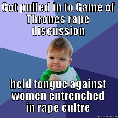 GOT PULLED IN TO GAME OF THRONES RAPE DISCUSSION HELD TONGUE AGAINST WOMEN ENTRENCHED IN RAPE CULTRE Success Kid