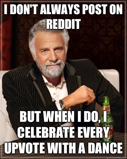 I don't always post on reddit but when I do, i celebrate every upvote with a dance  The Most Interesting Man In The World