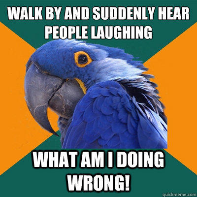 Walk by and suddenly hear people laughing What am i doing wrong! - Walk by and suddenly hear people laughing What am i doing wrong!  Paranoid Parrot