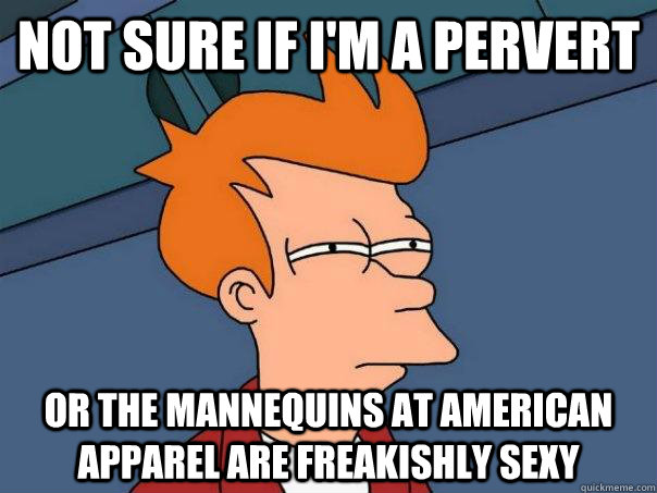 Not sure if I'm a pervert Or the mannequins at American Apparel are freakishly sexy  Futurama Fry