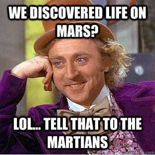 WE DISCOVERED LIFE ON MARS? LOL... TELL THAT TO THE MARTIANS  Condescending Wonka