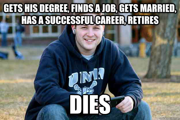 Gets his degree, finds a job, gets married, has a successful career, retires dies  