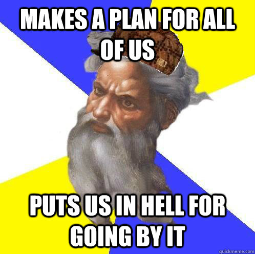 makes a plan for all of us puts us in hell for going by it  Scumbag God