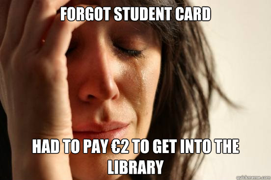 forgot student card Had to pay €2 to get into the library   First World Problems