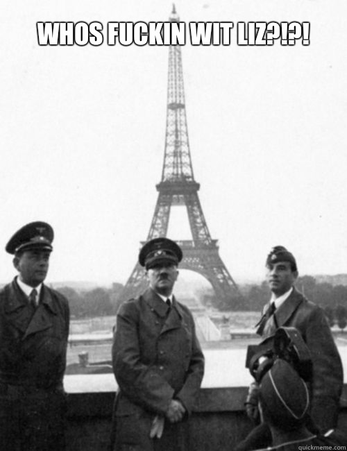 Whos fuckin wit liz?!?!  hitler in paris