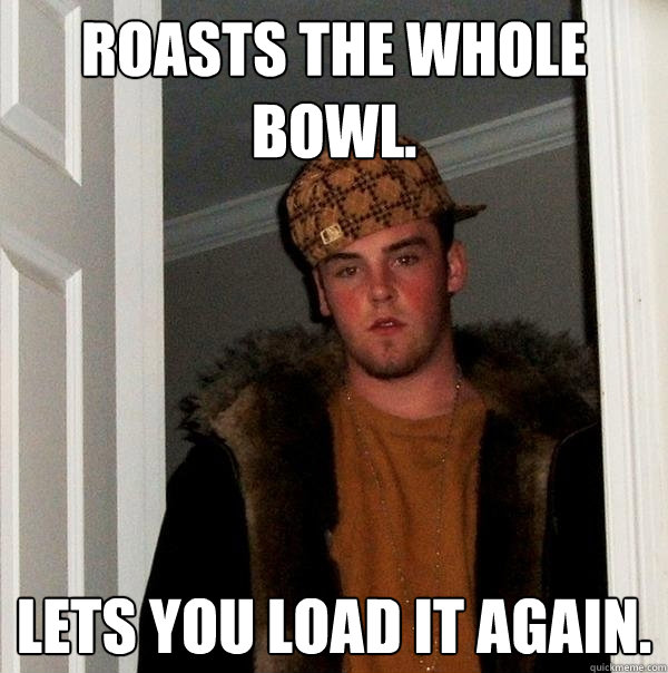 Roasts the whole bowl. lets you load it again.  Scumbag Steve