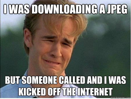 I was downloading a jpeg but someone called and I was kicked off the internet  1990s Problems